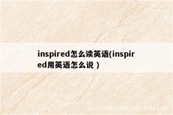 inspired怎么读英语(inspired用英语怎么说 )（inspire怎么读语音）