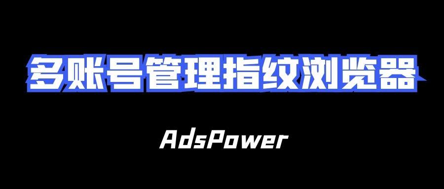 跨境浏览器哪个好？AdsPower更稳定的多账号管理指纹浏览器